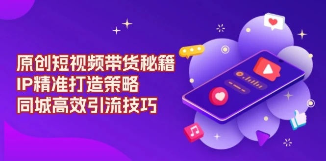 原创 短视频带货秘籍,IP精准打造策略,同城高效引流技巧
