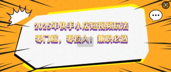 2025年快手小店短视频玩法,零门槛,零投入,兼职必选【揭秘】