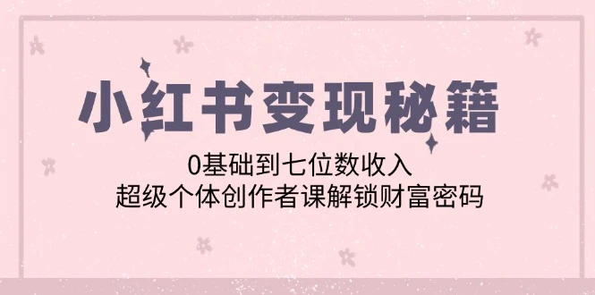 小红书变现秘籍:0基础到七位数收入,超级个体创作者课解锁财富密码