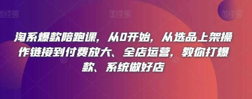 淘系爆款陪跑课，从0开始，从选品上架操作链接到付费放大、全店运营，教你打爆款、系统做好店
