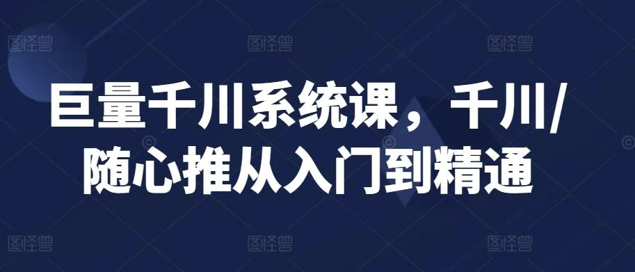 巨量千川系统课,千川/随心推从入门到精通