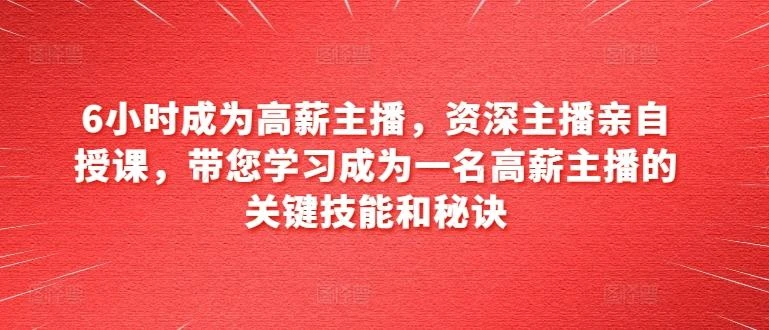 6小时成为高薪主播,资深主播亲自授课,带您学习成为一名高薪主播的关键技能和秘诀