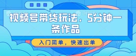 视频号带货玩法,5分钟一条作品,入门简单,快速出单【揭秘】