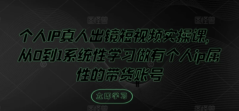 个人IP真人出镜短视频实操课,从0到1系统性学习做有个人ip属性的带货账号