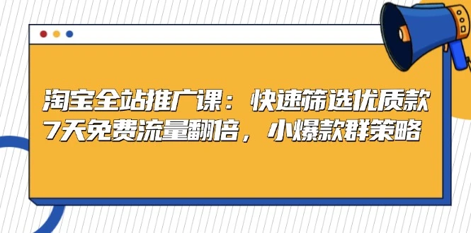 淘宝全站推广课:快速筛选优质款,7天免费流量翻倍,小爆款群策略