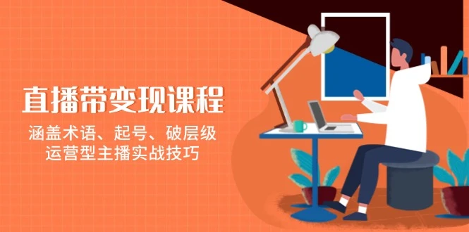 直播带变现课程,涵盖术语、起号、破层级,运营型主播实战技巧