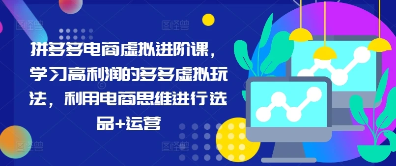 拼多多电商虚拟进阶课,学习高利润的多多虚拟玩法,利用电商思维进行选品+运营(更新)