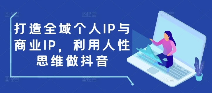 打造全域个人IP与商业IP,利用人性思维做抖音