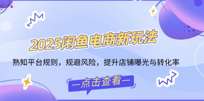 2025闲鱼电商新玩法,熟知平台规则,规避风险,提升店铺曝光与转化率