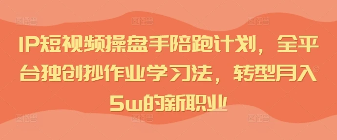 IP短视频操盘手陪跑计划,全平台独创抄作业学习法,转型月入5w的新职业