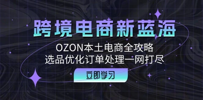跨境电商新蓝海:OZON本土电商全攻略,选品优化订单处理一网打尽