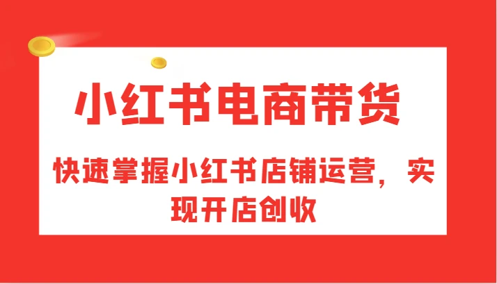 小红书电商带货,快速掌握小红书店铺运营,实现开店创收