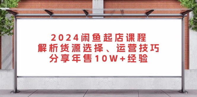 2024闲鱼起店课程：解析货源选择、运营技巧，分享年售10W+经验
