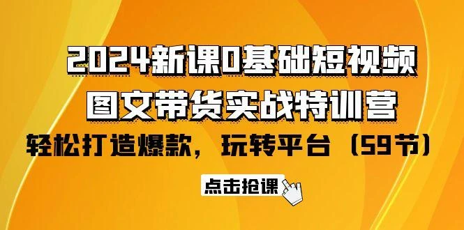 (9911期)2024新课0基础短视频+图文带货实战特训营：玩转平台，轻松打造爆款(59节)