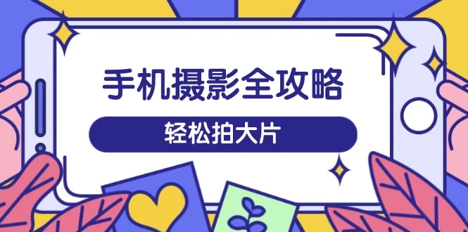 手机摄影全攻略,从拍摄到剪辑,训练营带你玩转短视频,轻松拍大片