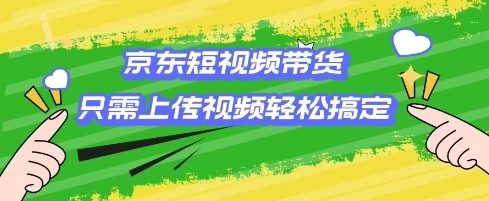 京东短视频带货,只需上传视频就搞定,小白轻松上手【揭秘】