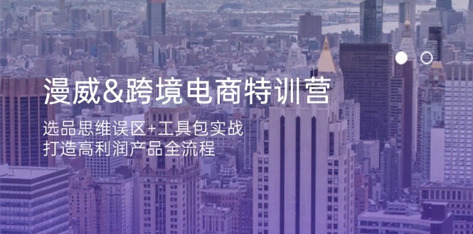 漫威 跨境电商特训营:选品思维误区+工具包实战,打造高利润产品全流程