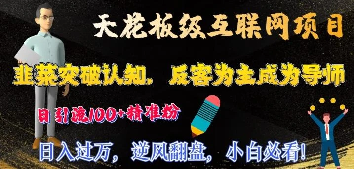 天花板级互联网项目,韭菜突破认知,反客为主成为导师,日引流100+精准粉