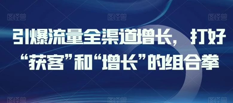 引爆流量全渠道增长,打好“获客”和“增长”的组合拳
