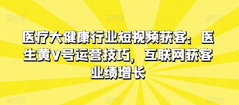 医疗大健康行业短视频获客:医生黄V号运营技巧,互联网获客业绩增长