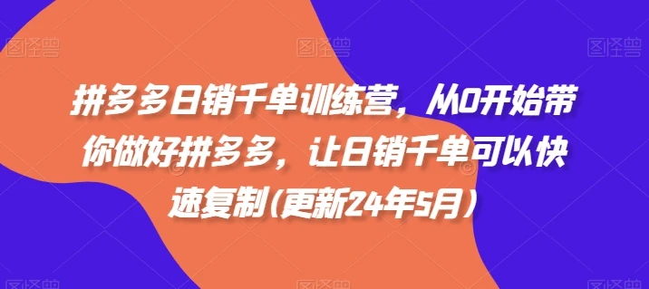 拼多多日销千单训练营，从0开始带你做好拼多多，让日销千单可以快速复制(更新25年4月)