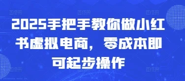 2025手把手教你做小红书虚拟电商，零成本即可起步操作