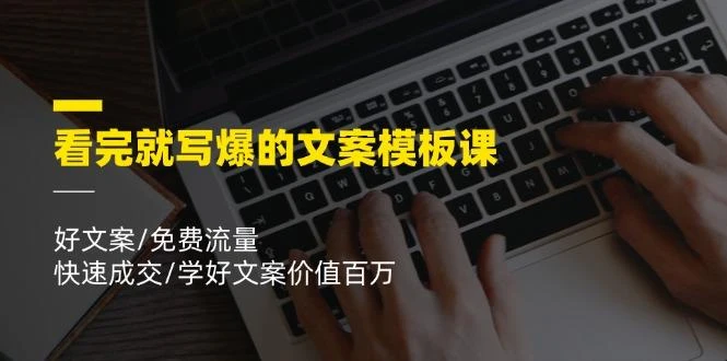 看完就 写爆的文案模板课，好文案/免费流量/快速成交/学好文案价值百万