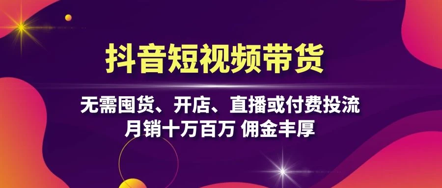 抖音短视频带货:无需囤货、开店、直播或付费投流,月销十万百万 佣金丰厚