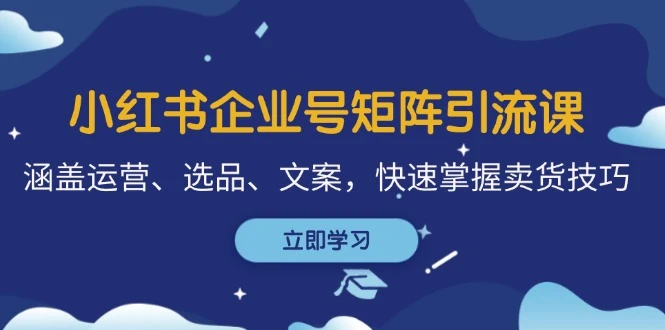 小红书企业号矩阵引流课,涵盖运营、选品、文案,快速掌握卖货技巧