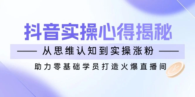 抖音实战心得揭秘,从思维认知到实操涨粉,助力零基础学员打造火爆直播间