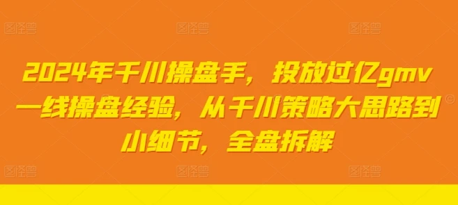 2024年千川操盘手,投放过亿gmv一线操盘经验,从千川策略大思路到小细节,全盘拆解