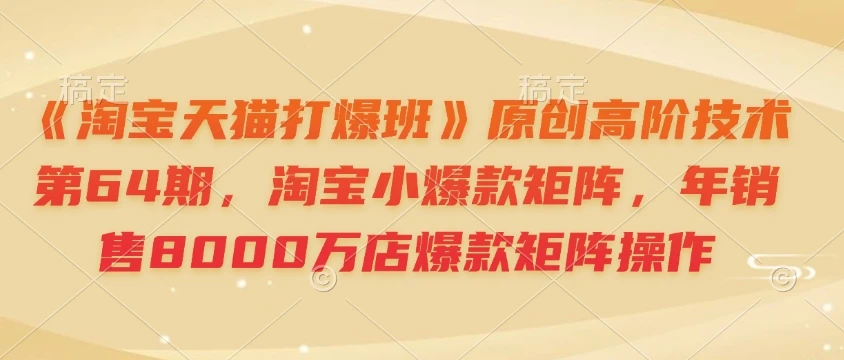 《淘宝天猫打爆班》原创高阶技术第64期，淘宝小爆款矩阵，年销售8000万店爆款矩阵操作