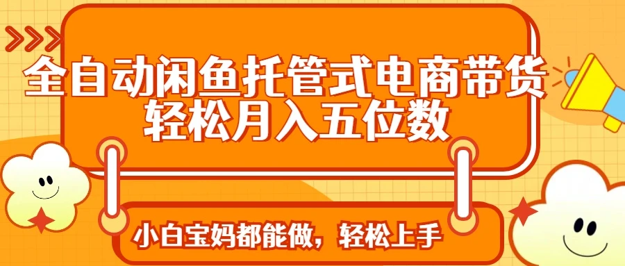 全自动闲鱼托管式电商带货 轻松实现月入五位数