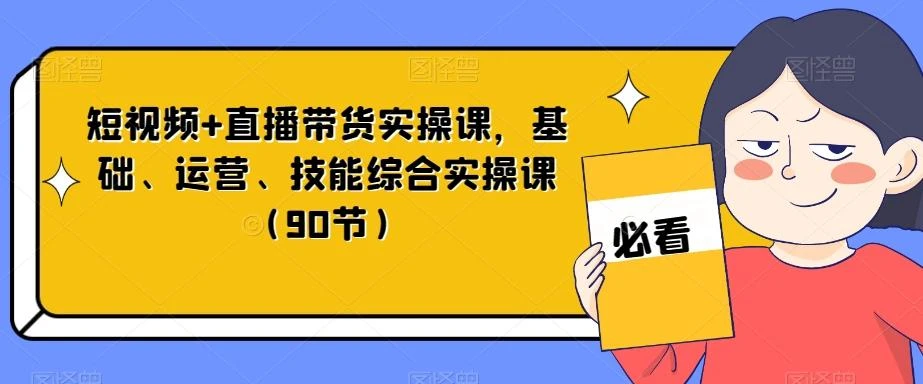 短视频+直播带货实操课,基础、运营、技能综合实操课(90节)
