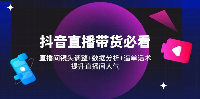 抖音直播带货必看:直播间镜头调整+数据分析+逼单话术,提升直播间人气