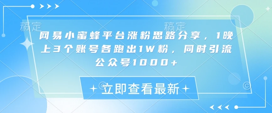 网易小蜜蜂平台涨粉思路分享,1晚上3个账号各跑出1W粉,同时引流公众号1000+