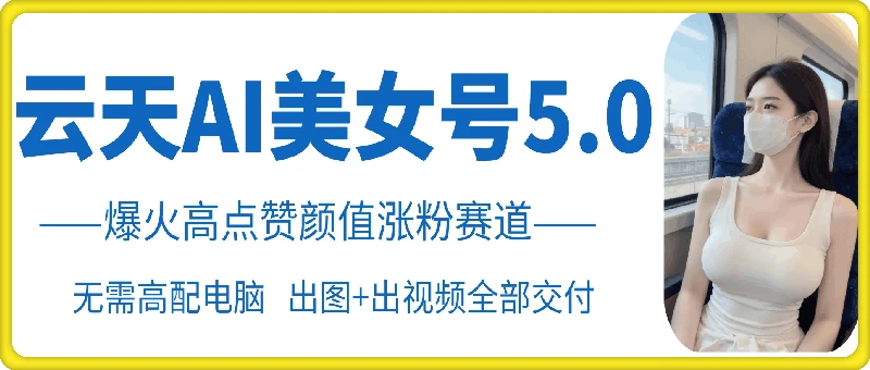 云天AI美女号5.0,爆火高点赞颜值涨粉赛道