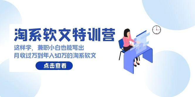 (9588期)淘系软文特训营：这样学，兼职小白也能写出月收过万到年入50万的淘系软文