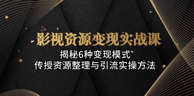影视资源变现实战课:揭秘6种变现模式,传授资源整理与引流实操方法