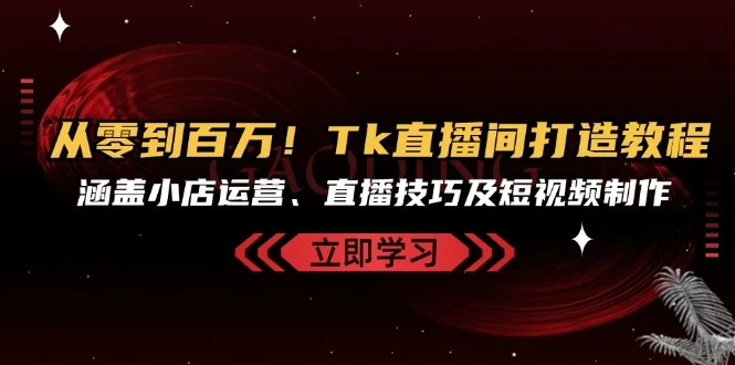 从零到百万!Tk直播间打造教程,涵盖小店运营、直播技巧及短视频制作