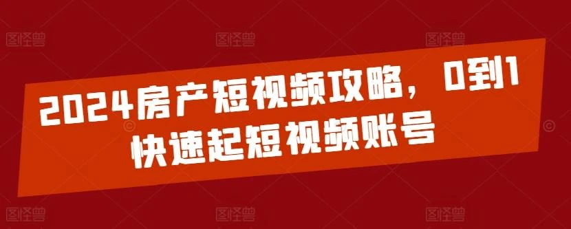 2024房产短视频攻略,0到1快速起短视频账号