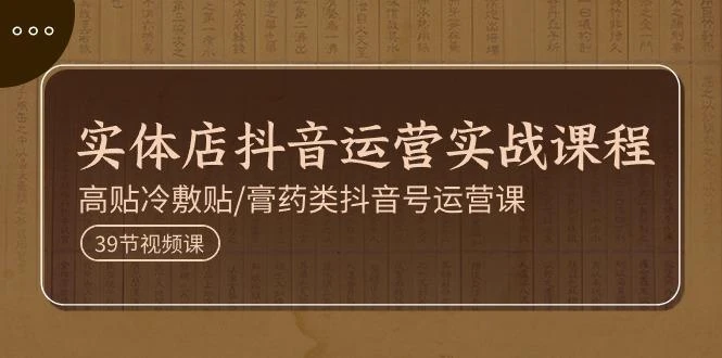 实体店抖音运营实操课程,高贴冷敷贴/膏药类抖音号运营课(39节)