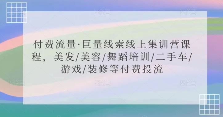 付费流量·巨量线索线上集训营课程,美发/美容/舞蹈培训/二手车/游戏/装修等付费投流