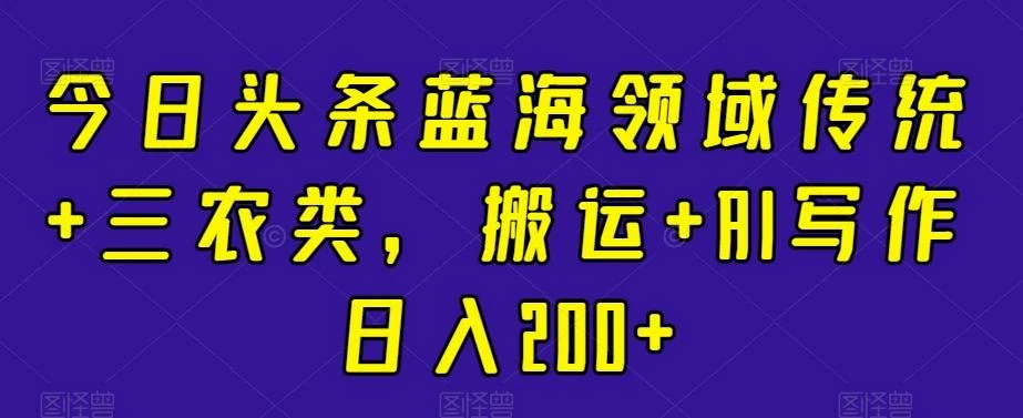 今日头条蓝海领域传统+三农类,搬运+AI写作日入200+