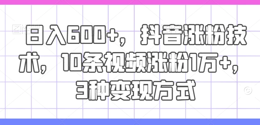 日入600+,抖音涨粉技术,10条视频涨粉1万+,3种变现方式【揭秘】