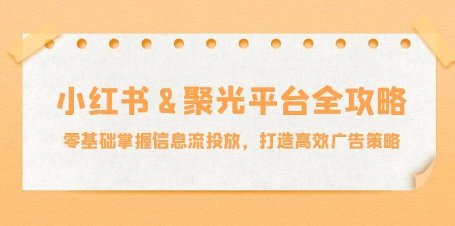 小红薯&amp;聚光平台全攻略：零基础掌握信息流投放，打造高效广告策略