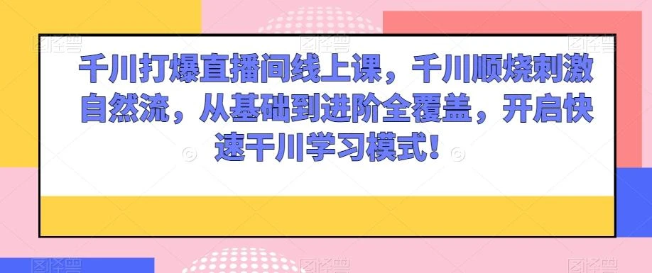 千川打爆直播间线上课,千川顺烧刺激自然流,从基础到进阶全覆盖,开启快速干川学习模式!
