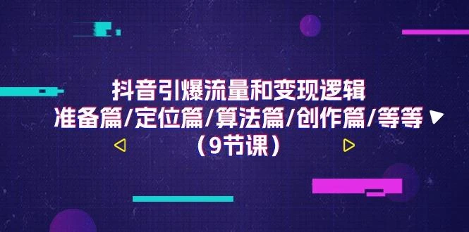 抖音引爆流量和变现逻辑,准备篇/定位篇/算法篇/创作篇/等等(9节课)