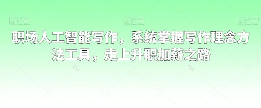 职场人工智能写作,系统掌握写作理念方法工具,走上升职加薪之路