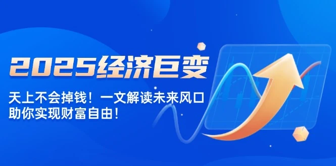 2025经济巨变,天上不会掉钱!一文解读未来风口,助你实现财富自由!